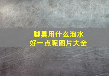 脚臭用什么泡水好一点呢图片大全