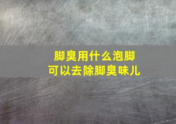 脚臭用什么泡脚可以去除脚臭味儿