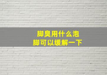 脚臭用什么泡脚可以缓解一下