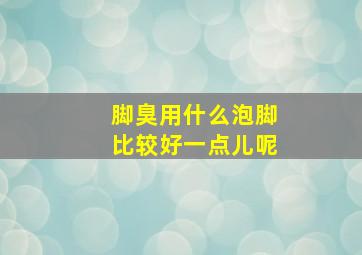 脚臭用什么泡脚比较好一点儿呢