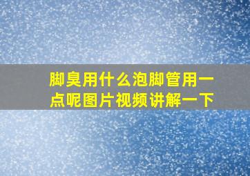 脚臭用什么泡脚管用一点呢图片视频讲解一下