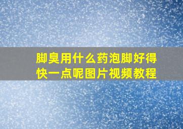 脚臭用什么药泡脚好得快一点呢图片视频教程