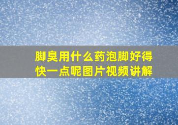 脚臭用什么药泡脚好得快一点呢图片视频讲解