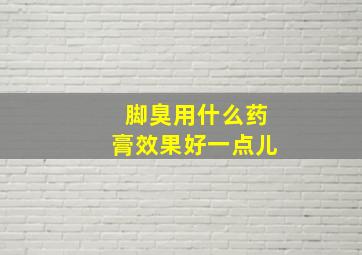 脚臭用什么药膏效果好一点儿