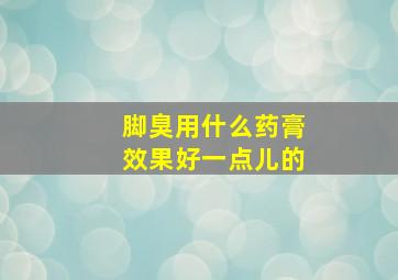 脚臭用什么药膏效果好一点儿的