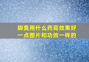 脚臭用什么药膏效果好一点图片和功效一样的