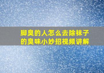 脚臭的人怎么去除袜子的臭味小妙招视频讲解