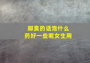 脚臭的话泡什么药好一些呢女生用