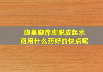 脚臭脚痒脚脱皮起水泡用什么药好的快点呢