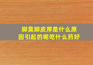 脚臭脚皮厚是什么原因引起的呢吃什么药好