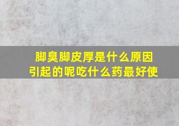 脚臭脚皮厚是什么原因引起的呢吃什么药最好使