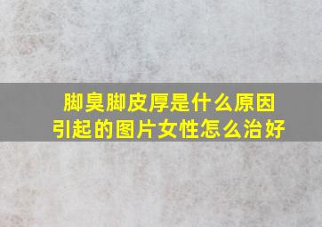 脚臭脚皮厚是什么原因引起的图片女性怎么治好