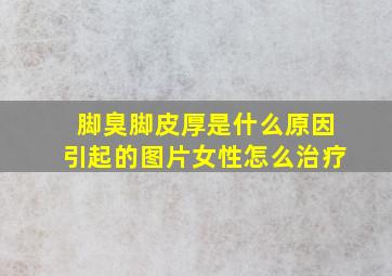 脚臭脚皮厚是什么原因引起的图片女性怎么治疗