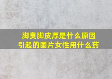 脚臭脚皮厚是什么原因引起的图片女性用什么药