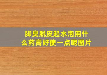 脚臭脱皮起水泡用什么药膏好使一点呢图片