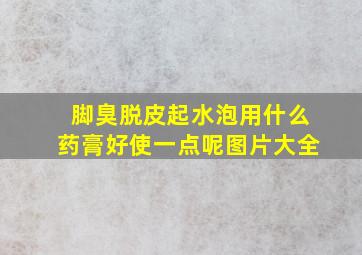 脚臭脱皮起水泡用什么药膏好使一点呢图片大全