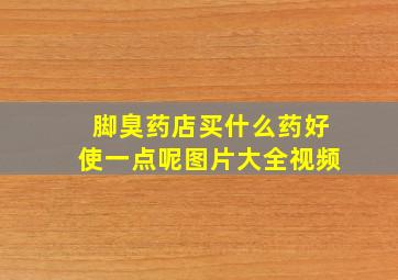 脚臭药店买什么药好使一点呢图片大全视频