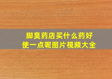 脚臭药店买什么药好使一点呢图片视频大全