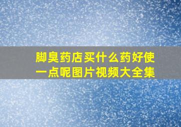 脚臭药店买什么药好使一点呢图片视频大全集