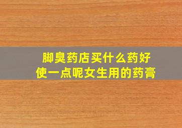 脚臭药店买什么药好使一点呢女生用的药膏