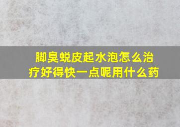 脚臭蜕皮起水泡怎么治疗好得快一点呢用什么药