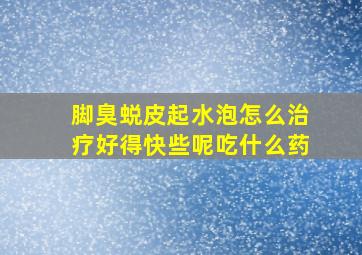 脚臭蜕皮起水泡怎么治疗好得快些呢吃什么药