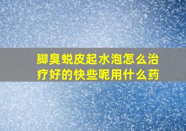 脚臭蜕皮起水泡怎么治疗好的快些呢用什么药