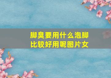 脚臭要用什么泡脚比较好用呢图片女