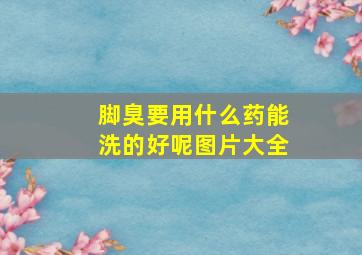 脚臭要用什么药能洗的好呢图片大全