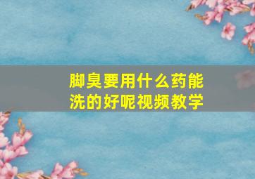 脚臭要用什么药能洗的好呢视频教学