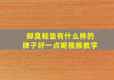 脚臭鞋垫有什么样的牌子好一点呢视频教学