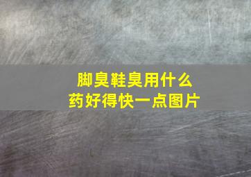 脚臭鞋臭用什么药好得快一点图片