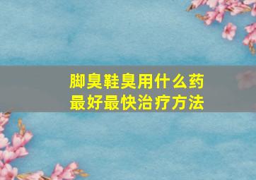 脚臭鞋臭用什么药最好最快治疗方法