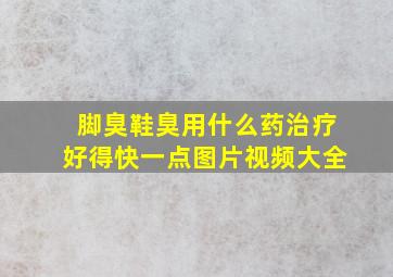 脚臭鞋臭用什么药治疗好得快一点图片视频大全