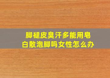 脚褪皮臭汗多能用皂白散泡脚吗女性怎么办