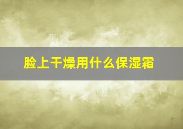 脸上干燥用什么保湿霜