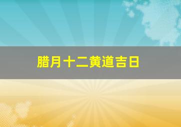 腊月十二黄道吉日