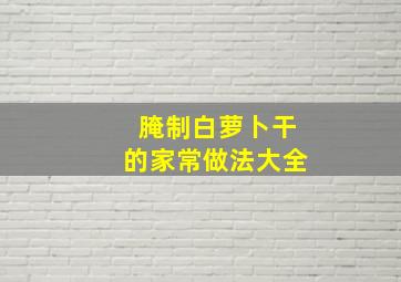 腌制白萝卜干的家常做法大全