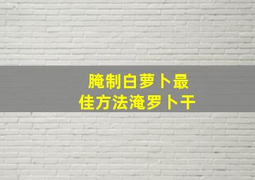 腌制白萝卜最佳方法淹罗卜干