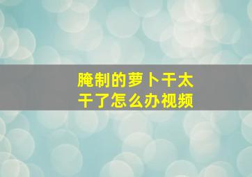 腌制的萝卜干太干了怎么办视频