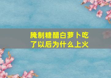 腌制糖醋白萝卜吃了以后为什么上火