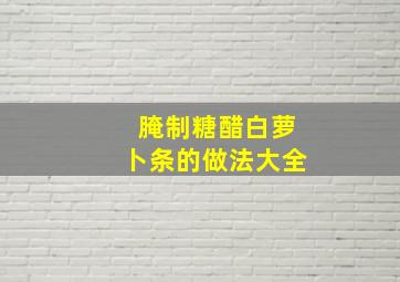 腌制糖醋白萝卜条的做法大全