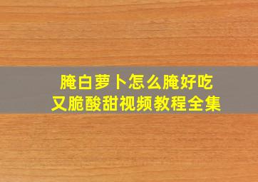 腌白萝卜怎么腌好吃又脆酸甜视频教程全集