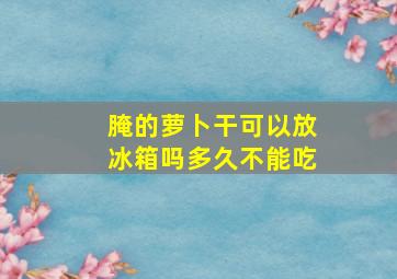 腌的萝卜干可以放冰箱吗多久不能吃