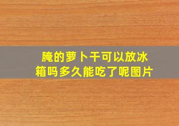 腌的萝卜干可以放冰箱吗多久能吃了呢图片