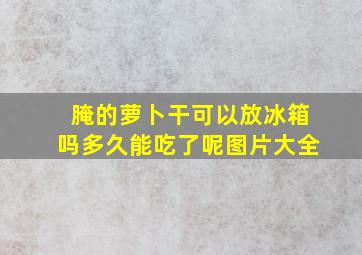 腌的萝卜干可以放冰箱吗多久能吃了呢图片大全