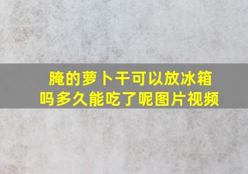 腌的萝卜干可以放冰箱吗多久能吃了呢图片视频