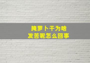 腌萝卜干为啥发苦呢怎么回事