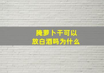 腌萝卜干可以放白酒吗为什么