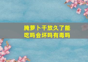 腌萝卜干放久了能吃吗会坏吗有毒吗